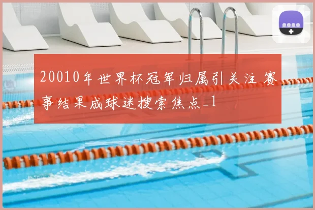 20010年世界杯冠军归属引关注 赛事结果成球迷搜索焦点_1