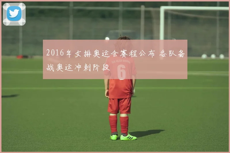 2016年女排奥运会赛程公布 各队备战奥运冲刺阶段