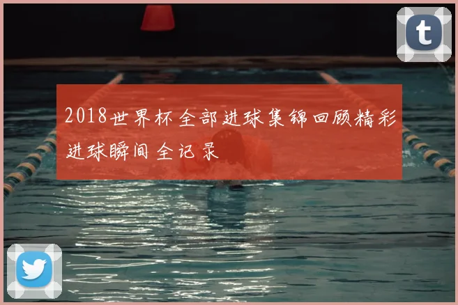 2018世界杯全部进球集锦回顾精彩进球瞬间全记录