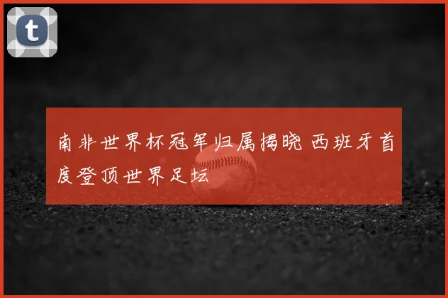 南非世界杯冠军归属揭晓 西班牙首度登顶世界足坛