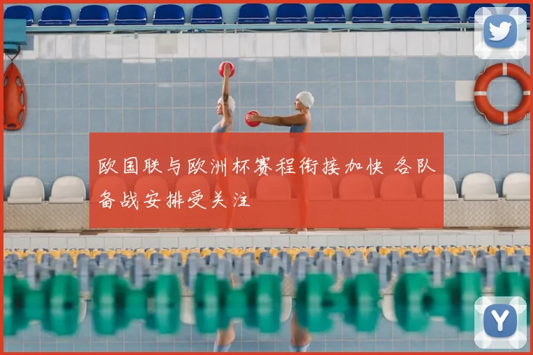 欧国联与欧洲杯赛程衔接加快 各队备战安排受关注