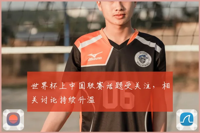 世界杯上中国联赛话题受关注，相关讨论持续升温