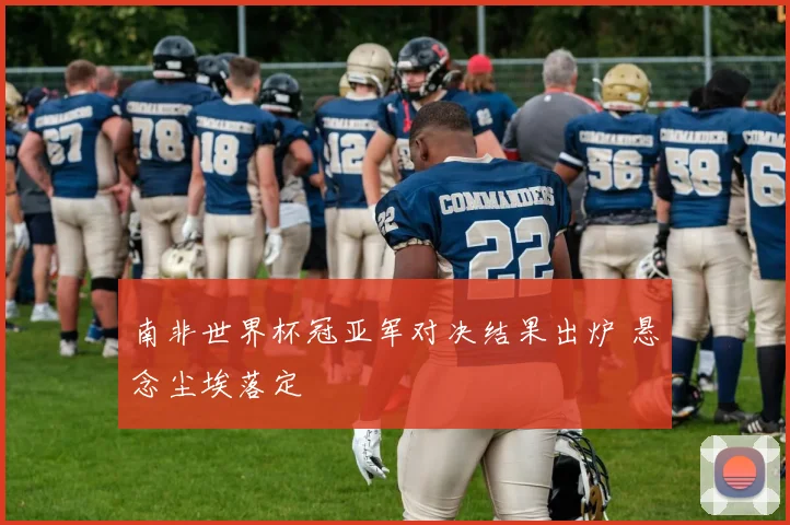 南非世界杯冠亚军对决结果出炉 悬念尘埃落定