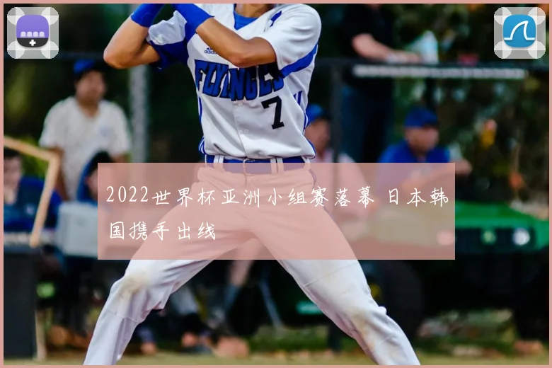 2022世界杯亚洲小组赛落幕 日本韩国携手出线