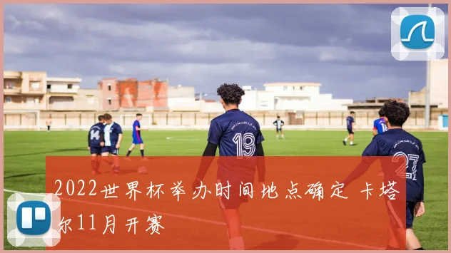 2022世界杯举办时间地点确定 卡塔尔11月开赛