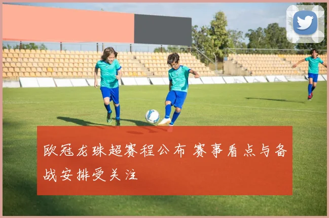 欧冠龙珠超赛程公布 赛事看点与备战安排受关注