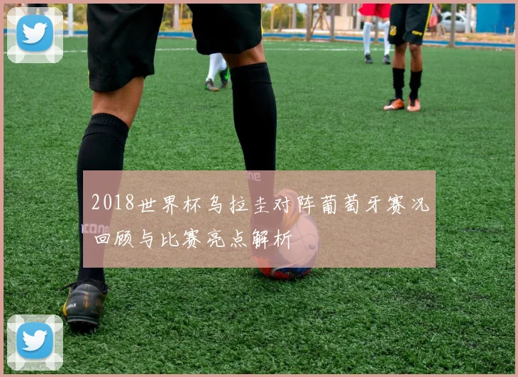 2018世界杯乌拉圭对阵葡萄牙赛况回顾与比赛亮点解析
