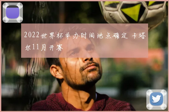 2022世界杯举办时间地点确定 卡塔尔11月开赛