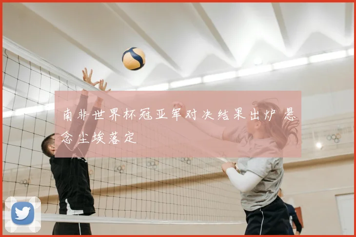 南非世界杯冠亚军对决结果出炉 悬念尘埃落定