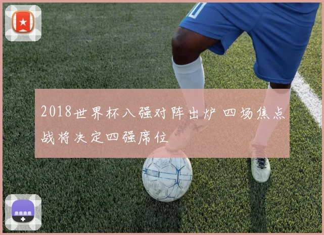 2018世界杯八强对阵出炉 四场焦点战将决定四强席位