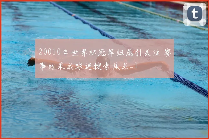 20010年世界杯冠军归属引关注 赛事结果成球迷搜索焦点_1