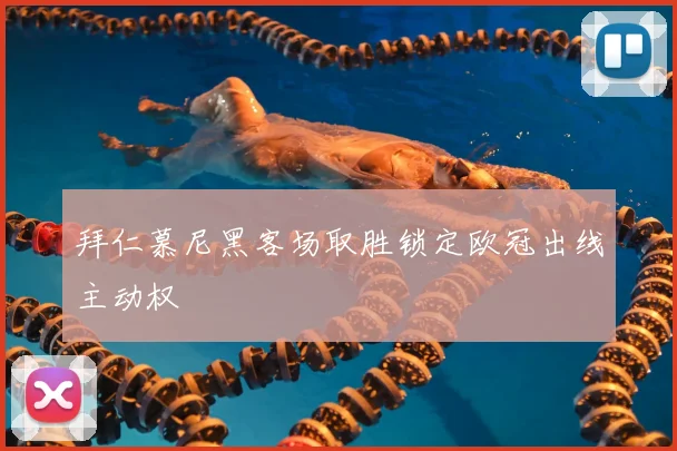 拜仁慕尼黑客场取胜锁定欧冠出线主动权