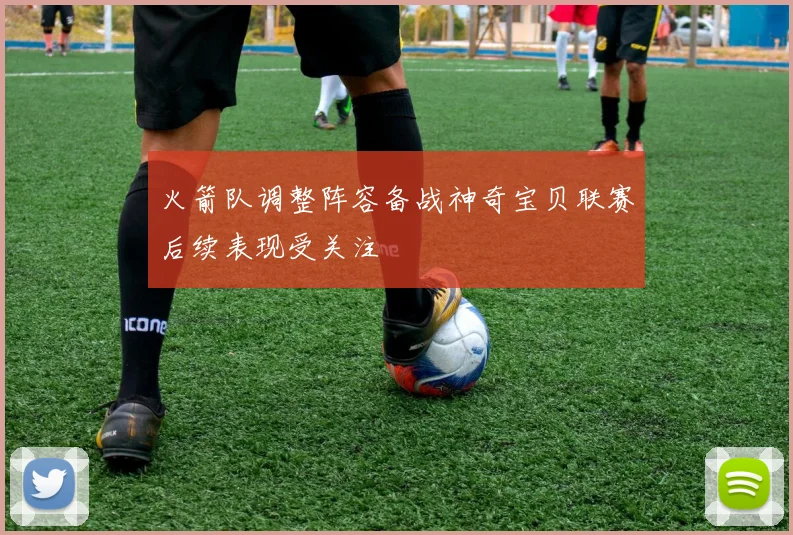 火箭队调整阵容备战神奇宝贝联赛后续表现受关注