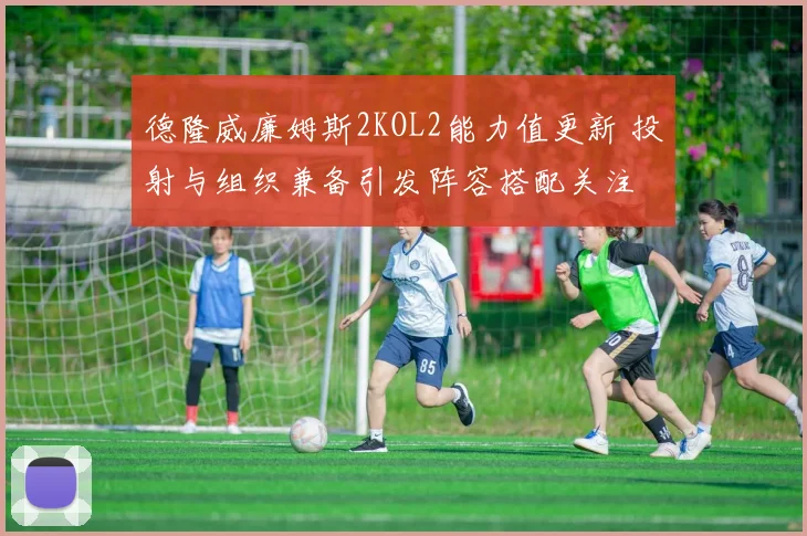 德隆威廉姆斯2KOL2能力值更新 投射与组织兼备引发阵容搭配关注