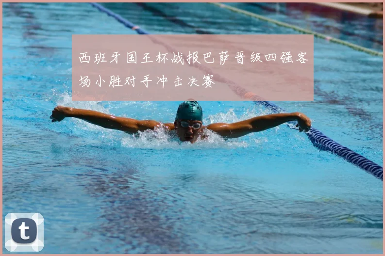 西班牙国王杯战报巴萨晋级四强客场小胜对手冲击决赛