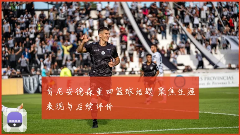 肯尼安德森重回篮球话题 聚焦生涯表现与后续评价