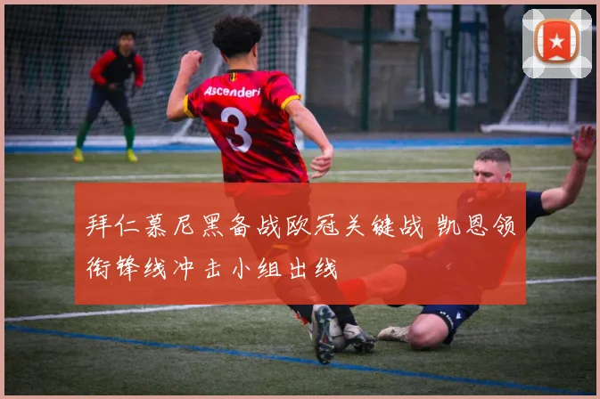 拜仁慕尼黑备战欧冠关键战 凯恩领衔锋线冲击小组出线