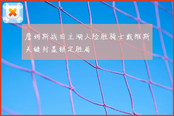 詹姆斯战旧主湖人险胜骑士戴维斯关键封盖锁定胜局