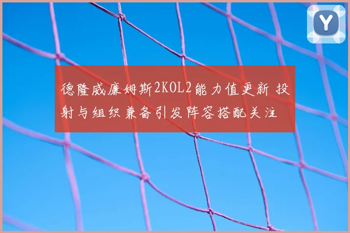 德隆威廉姆斯2KOL2能力值更新 投射与组织兼备引发阵容搭配关注