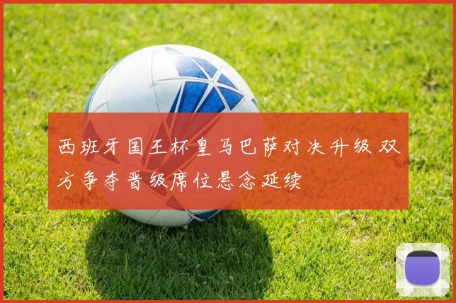 西班牙国王杯皇马巴萨对决升级 双方争夺晋级席位悬念延续