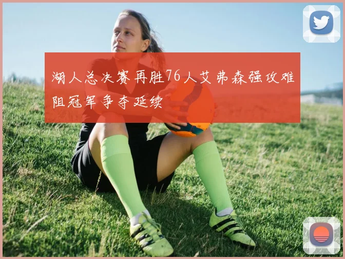 湖人总决赛再胜76人艾弗森强攻难阻冠军争夺延续