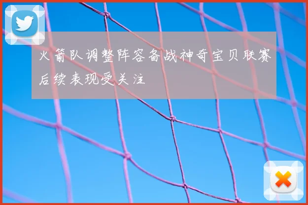 火箭队调整阵容备战神奇宝贝联赛后续表现受关注