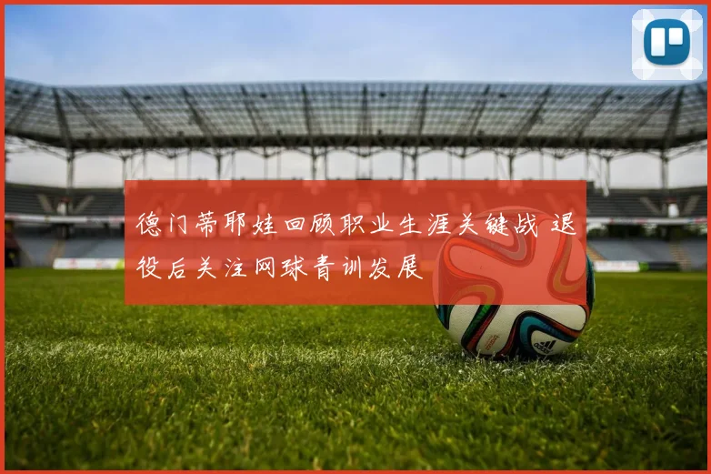 德门蒂耶娃回顾职业生涯关键战 退役后关注网球青训发展